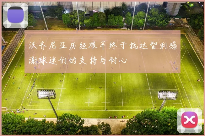 沃齐尼亚历经艰辛终于抵达智利感谢球迷们的支持与耐心