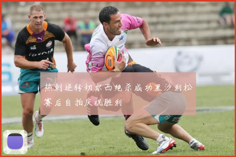 热刺逆转切尔西绝杀成功里沙利松赛后自拍庆祝胜利
