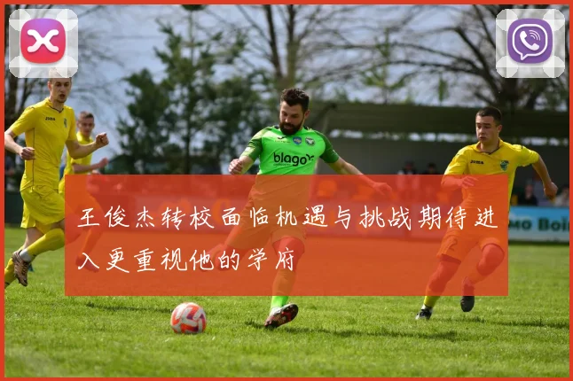 王俊杰转校面临机遇与挑战期待进入更重视他的学府