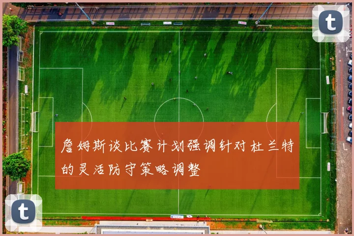 詹姆斯谈比赛计划强调针对杜兰特的灵活防守策略调整