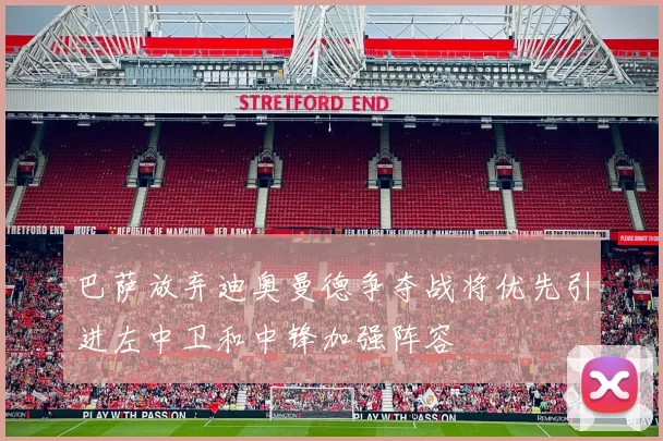 巴萨放弃迪奥曼德争夺战将优先引进左中卫和中锋加强阵容
