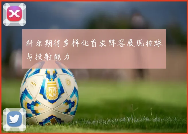 科尔期待多样化首发阵容展现控球与投射能力
