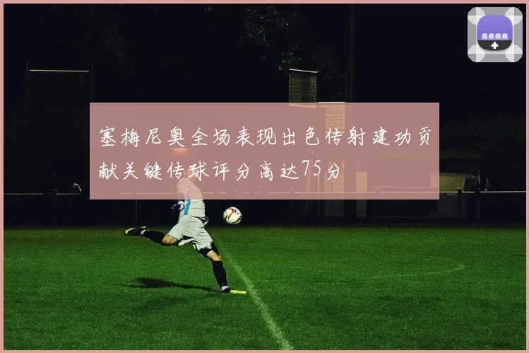 塞梅尼奥全场表现出色传射建功贡献关键传球评分高达75分