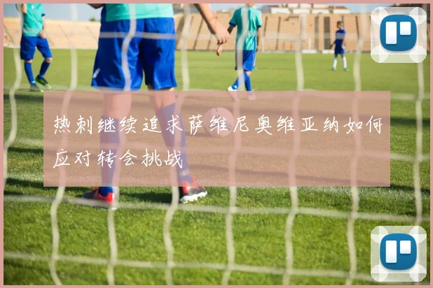 热刺继续追求萨维尼奥维亚纳如何应对转会挑战