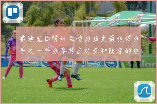 雷迪克称赞杜兰特为历史最佳得分手之一并分享其应对多种防守的经验