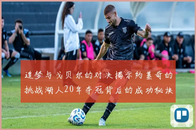 追梦与戈贝尔的对决揭示约基奇的挑战湖人20年夺冠背后的成功秘诀