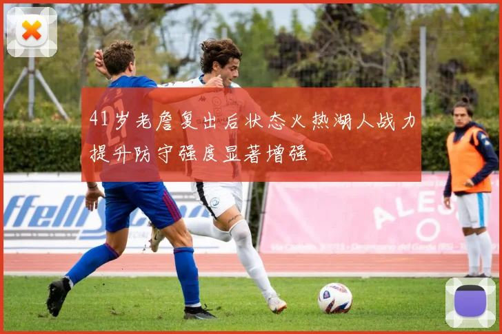 41岁老詹复出后状态火热湖人战力提升防守强度显著增强