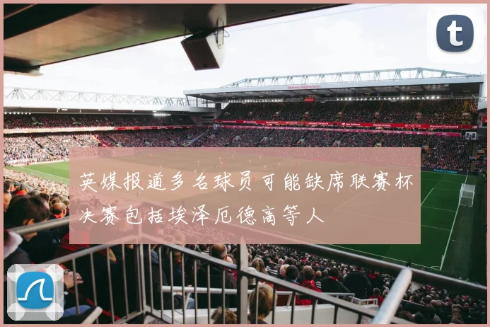 英媒报道多名球员可能缺席联赛杯决赛包括埃泽厄德高等人