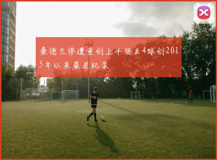 桑德兰惨遭重创上半场丢4球创2015年以来最差纪录