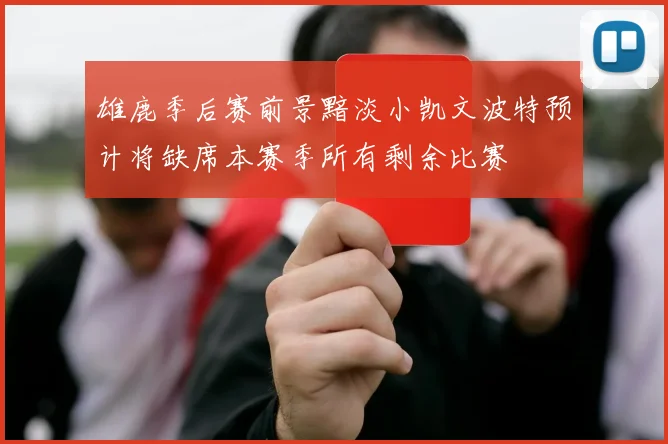 雄鹿季后赛前景黯淡小凯文波特预计将缺席本赛季所有剩余比赛