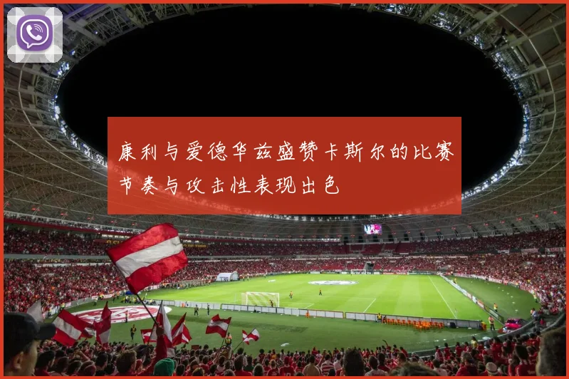 康利与爱德华兹盛赞卡斯尔的比赛节奏与攻击性表现出色