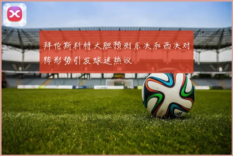 拜伦斯科特大胆预测东决和西决对阵形势引发球迷热议