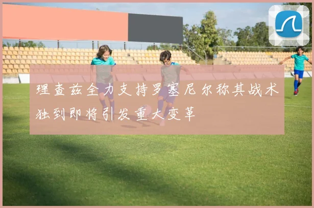 理查兹全力支持罗塞尼尔称其战术独到即将引发重大变革