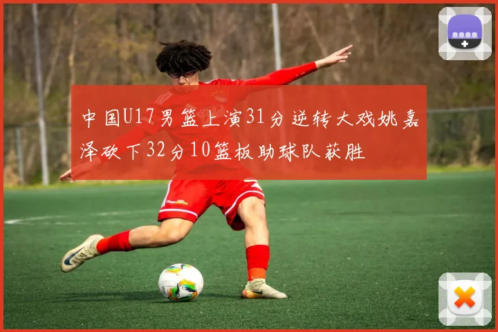 中国U17男篮上演31分逆转大戏姚嘉泽砍下32分10篮板助球队获胜
