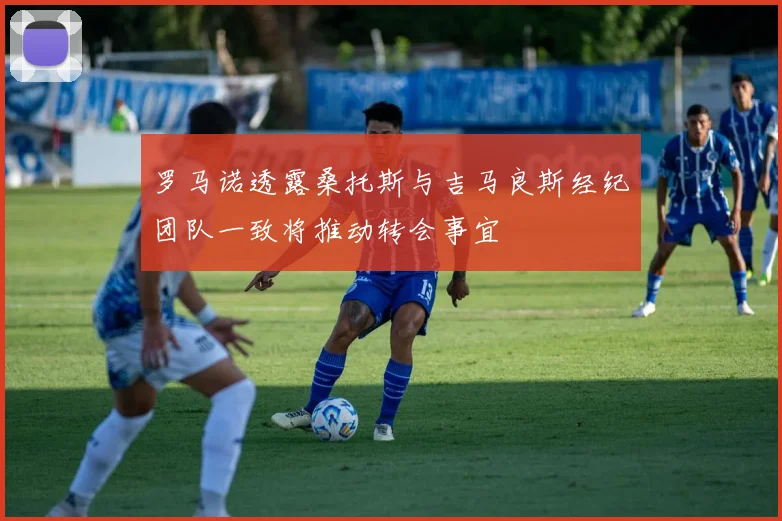 罗马诺透露桑托斯与吉马良斯经纪团队一致将推动转会事宜