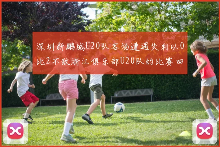 深圳新鹏城U20队客场遭遇失利以0比2不敌浙江俱乐部U20队的比赛回顾