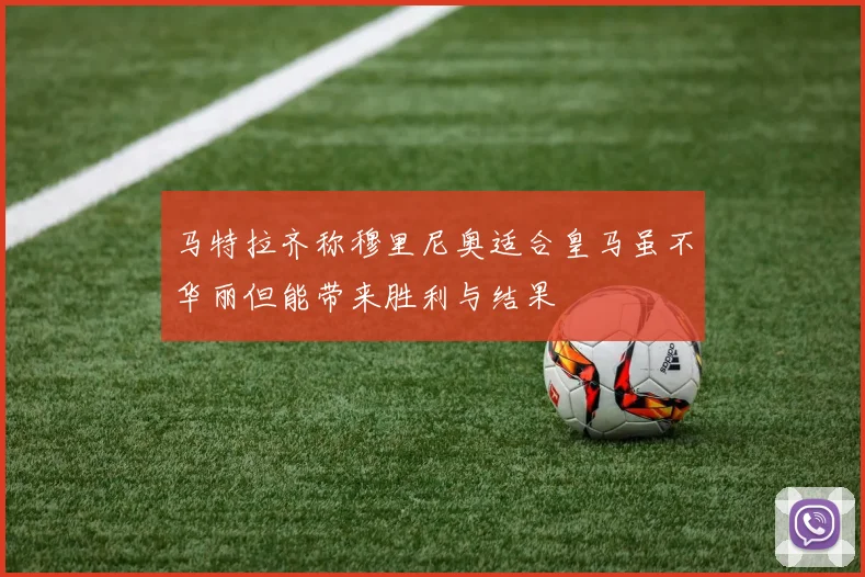 马特拉齐称穆里尼奥适合皇马虽不华丽但能带来胜利与结果