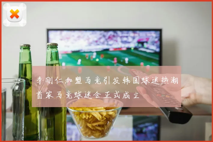 李刚仁加盟马竞引发韩国球迷热潮首家马竞球迷会正式成立
