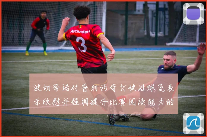 波切蒂诺对普利西奇打破进球荒表示欣慰并强调提升比赛阅读能力的重要性