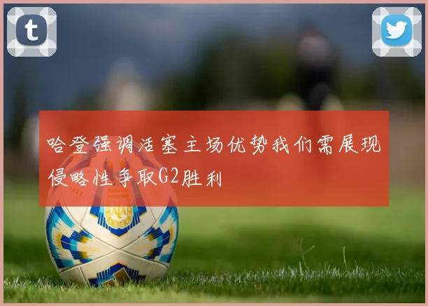 哈登强调活塞主场优势我们需展现侵略性争取G2胜利