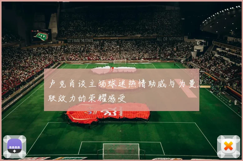 卢克肖谈主场球迷热情助威与为曼联效力的荣耀感受