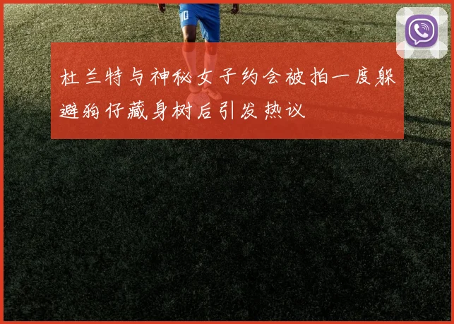 杜兰特与神秘女子约会被拍一度躲避狗仔藏身树后引发热议