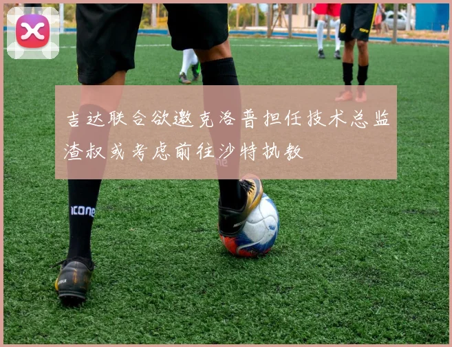 吉达联合欲邀克洛普担任技术总监渣叔或考虑前往沙特执教