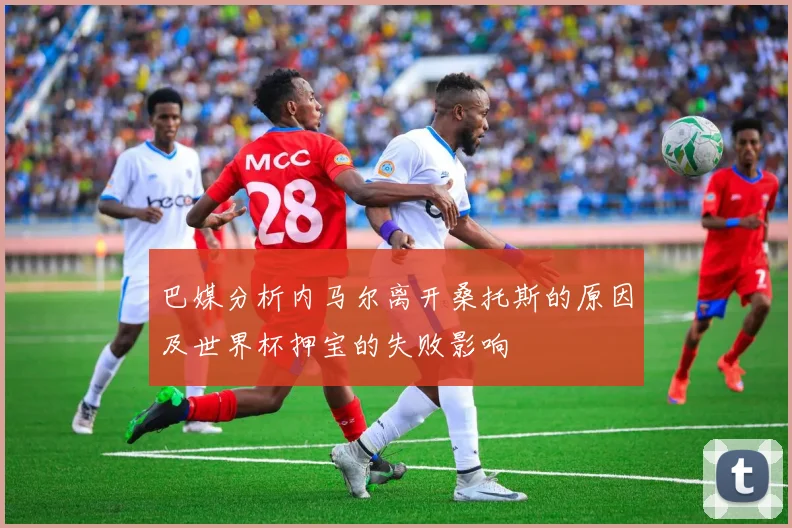 巴媒分析内马尔离开桑托斯的原因及世界杯押宝的失败影响