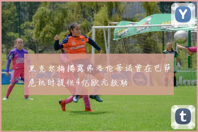 里克尔梅揭露弗洛伦蒂诺曾在巴萨危机时提供4亿欧元救助