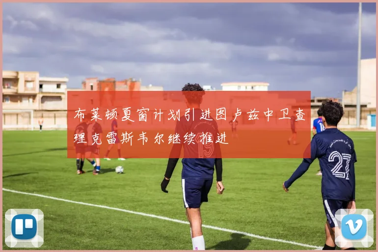 布莱顿夏窗计划引进图卢兹中卫查理克雷斯韦尔继续推进