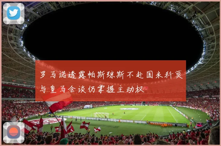 罗马诺透露帕斯琼斯不赴国米科莫与皇马会谈仍掌握主动权