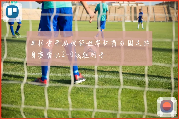 库拉索平局收获世界杯首分国足热身赛曾以2-0战胜对手