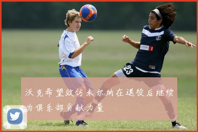 沃克希望效仿米尔纳在退役后继续为俱乐部贡献力量