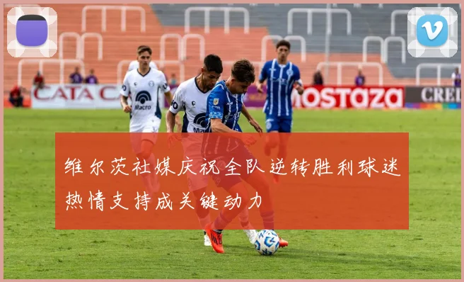 维尔茨社媒庆祝全队逆转胜利球迷热情支持成关键动力