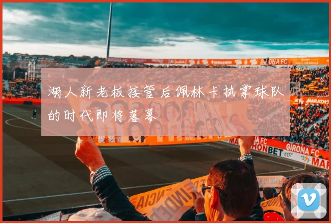 湖人新老板接管后佩林卡执掌球队的时代即将落幕