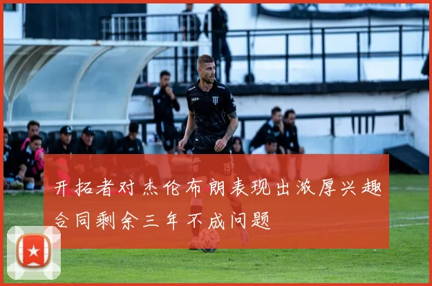 开拓者对杰伦布朗表现出浓厚兴趣合同剩余三年不成问题