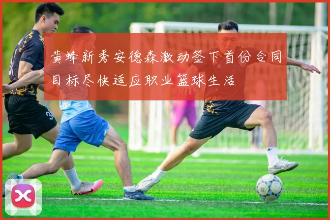 黄蜂新秀安德森激动签下首份合同目标尽快适应职业篮球生活