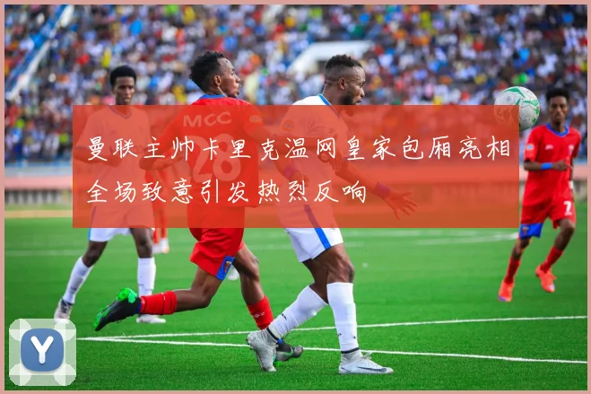 曼联主帅卡里克温网皇家包厢亮相全场致意引发热烈反响