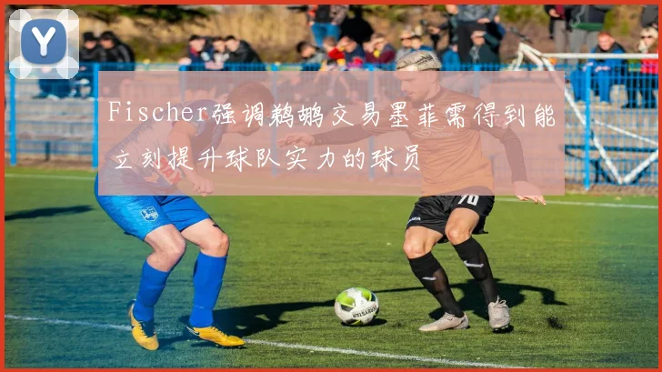 Fischer强调鹈鹕交易墨菲需得到能立刻提升球队实力的球员