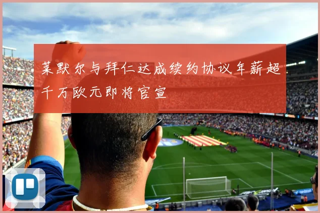 莱默尔与拜仁达成续约协议年薪超千万欧元即将官宣