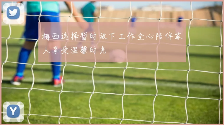 梅西选择暂时放下工作全心陪伴家人享受温馨时光