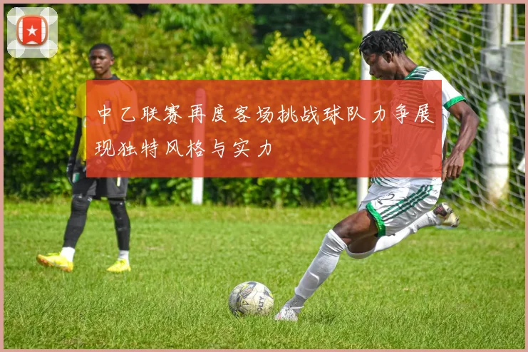 中乙联赛再度客场挑战球队力争展现独特风格与实力