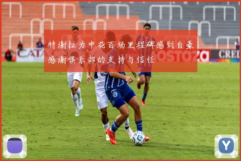特谢拉为申花百场里程碑感到自豪感谢俱乐部的支持与信任