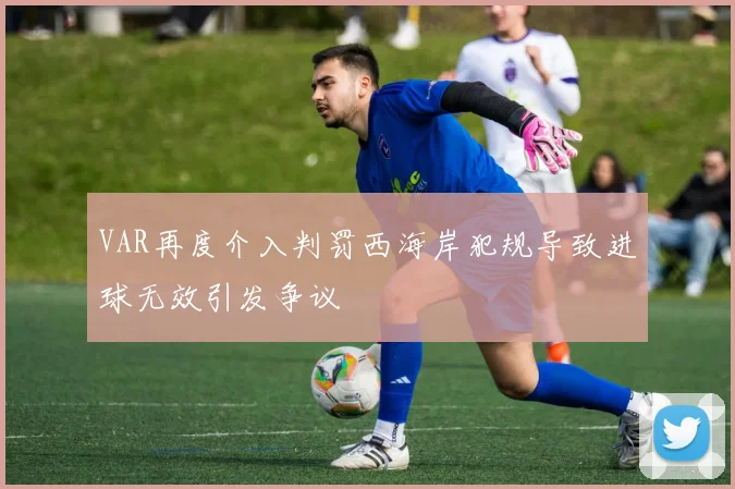 VAR再度介入判罚西海岸犯规导致进球无效引发争议