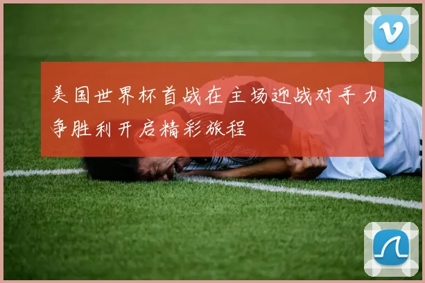 美国世界杯首战在主场迎战对手力争胜利开启精彩旅程