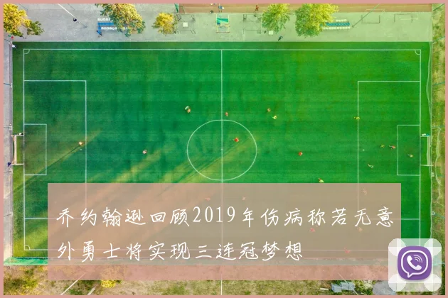 乔约翰逊回顾2019年伤病称若无意外勇士将实现三连冠梦想