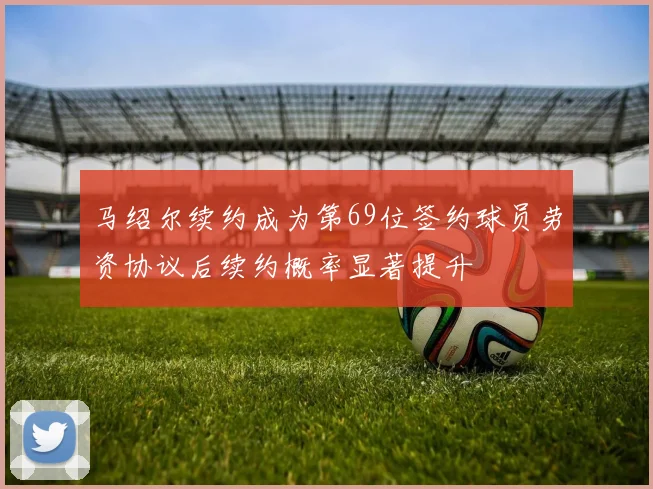 马绍尔续约成为第69位签约球员劳资协议后续约概率显著提升