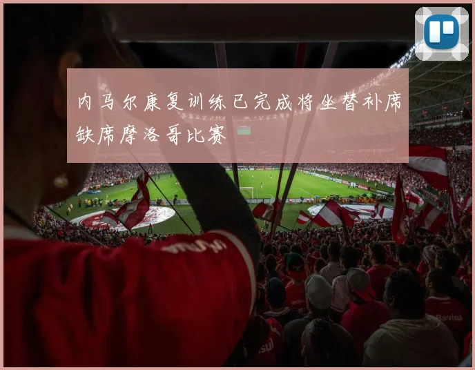 内马尔康复训练已完成将坐替补席缺席摩洛哥比赛